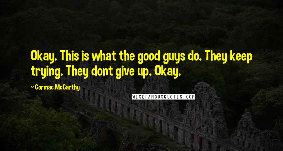 Cormac McCarthy Quotes: Okay. This is what the good guys do. They keep trying. They dont give up. Okay.