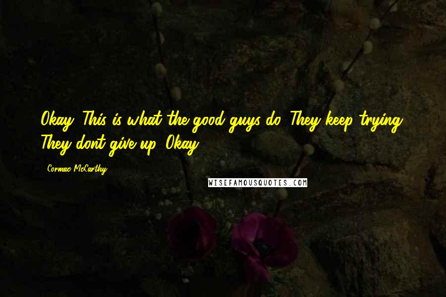 Cormac McCarthy Quotes: Okay. This is what the good guys do. They keep trying. They dont give up. Okay.