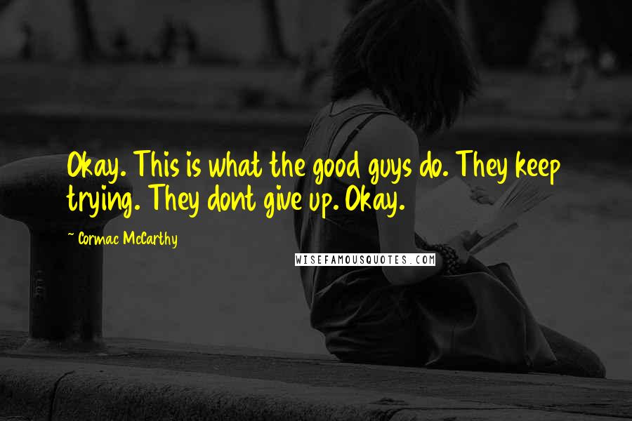 Cormac McCarthy Quotes: Okay. This is what the good guys do. They keep trying. They dont give up. Okay.