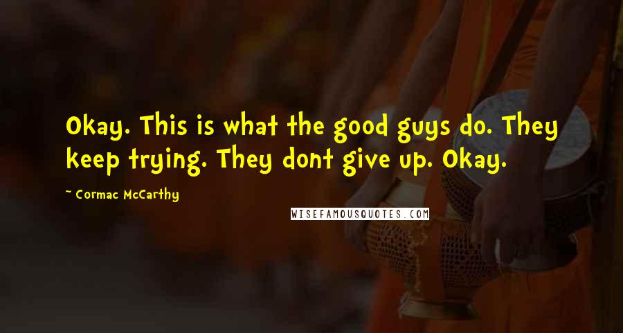 Cormac McCarthy Quotes: Okay. This is what the good guys do. They keep trying. They dont give up. Okay.
