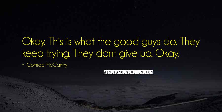 Cormac McCarthy Quotes: Okay. This is what the good guys do. They keep trying. They dont give up. Okay.