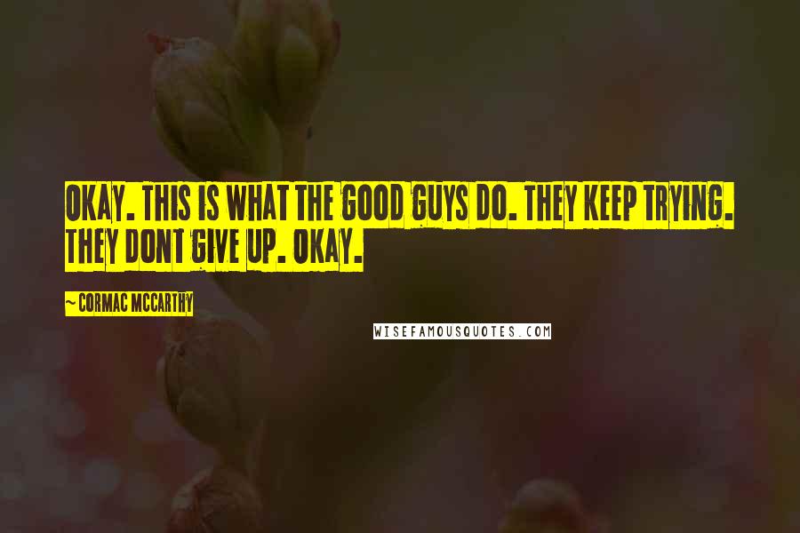 Cormac McCarthy Quotes: Okay. This is what the good guys do. They keep trying. They dont give up. Okay.