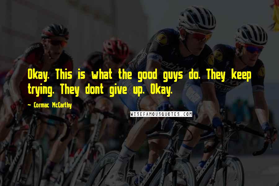 Cormac McCarthy Quotes: Okay. This is what the good guys do. They keep trying. They dont give up. Okay.
