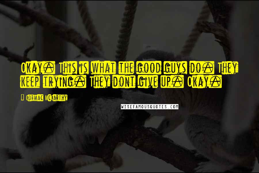 Cormac McCarthy Quotes: Okay. This is what the good guys do. They keep trying. They dont give up. Okay.