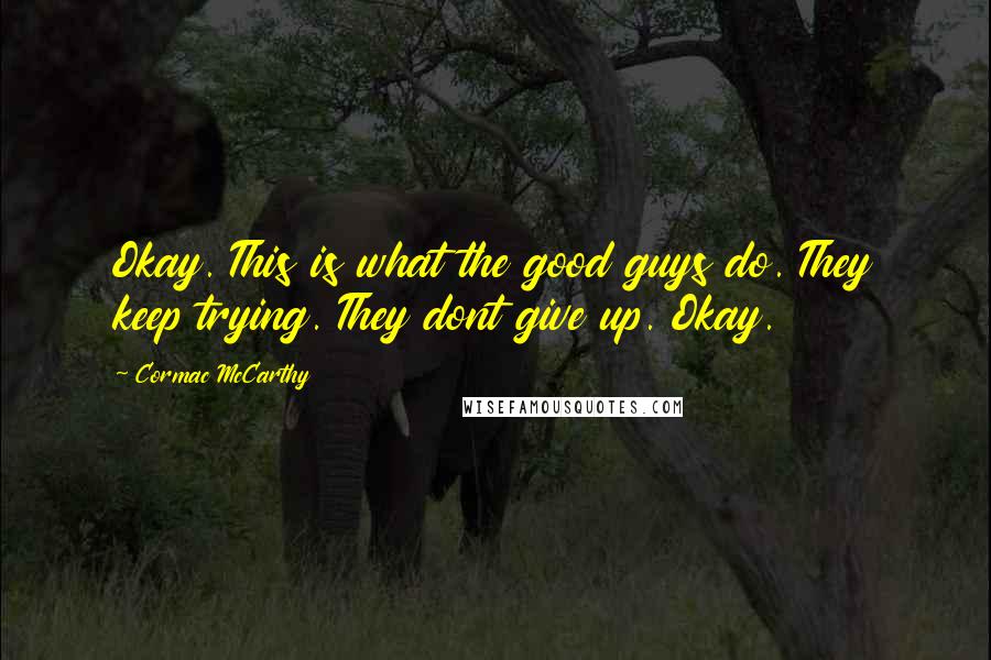 Cormac McCarthy Quotes: Okay. This is what the good guys do. They keep trying. They dont give up. Okay.
