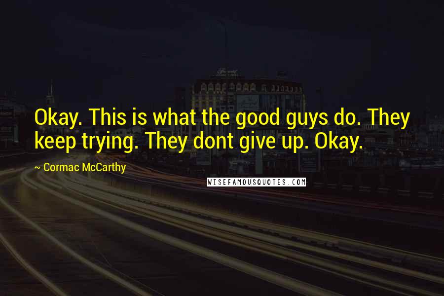 Cormac McCarthy Quotes: Okay. This is what the good guys do. They keep trying. They dont give up. Okay.