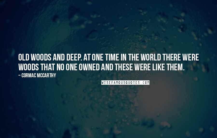 Cormac McCarthy Quotes: Old woods and deep. At one time in the world there were woods that no one owned and these were like them.