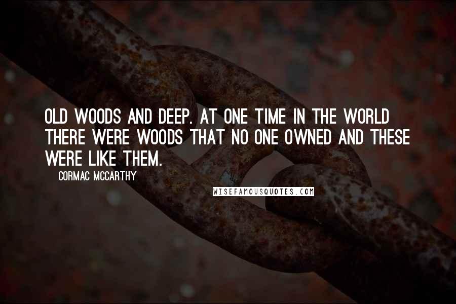 Cormac McCarthy Quotes: Old woods and deep. At one time in the world there were woods that no one owned and these were like them.