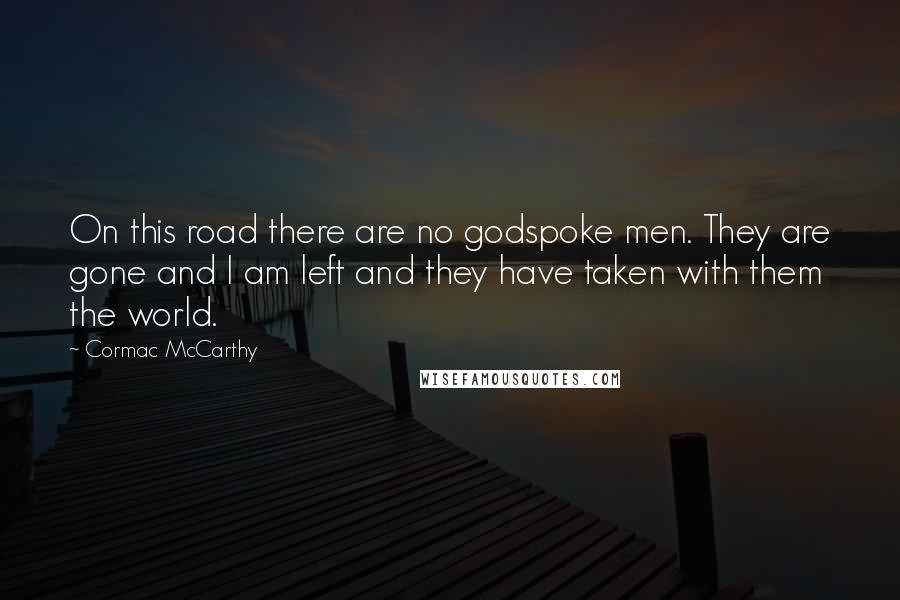 Cormac McCarthy Quotes: On this road there are no godspoke men. They are gone and I am left and they have taken with them the world.