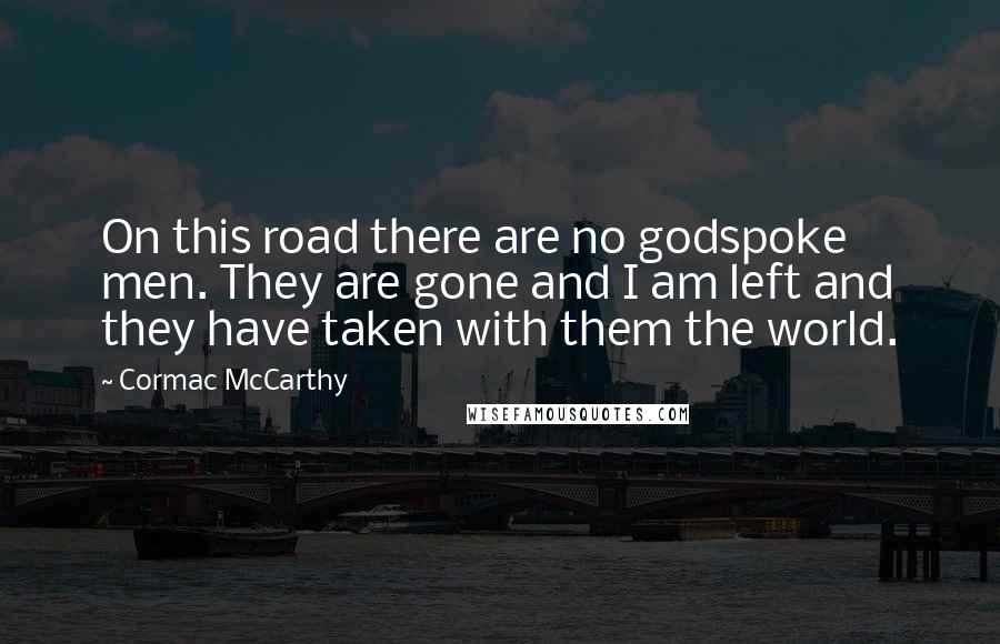 Cormac McCarthy Quotes: On this road there are no godspoke men. They are gone and I am left and they have taken with them the world.