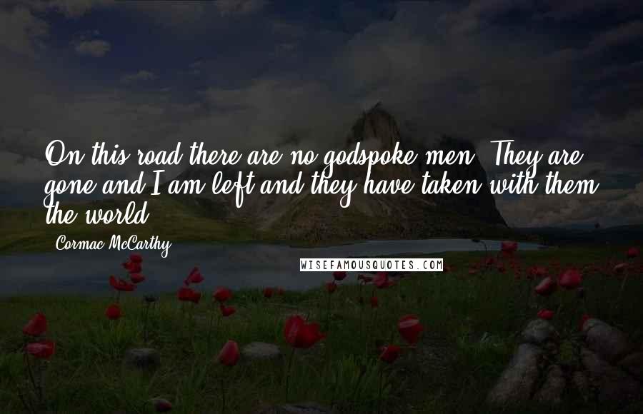 Cormac McCarthy Quotes: On this road there are no godspoke men. They are gone and I am left and they have taken with them the world.