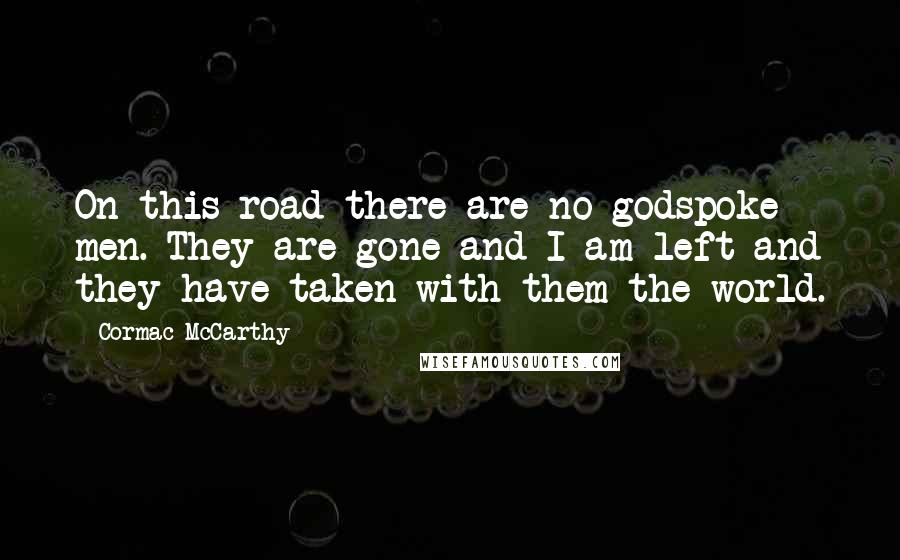 Cormac McCarthy Quotes: On this road there are no godspoke men. They are gone and I am left and they have taken with them the world.