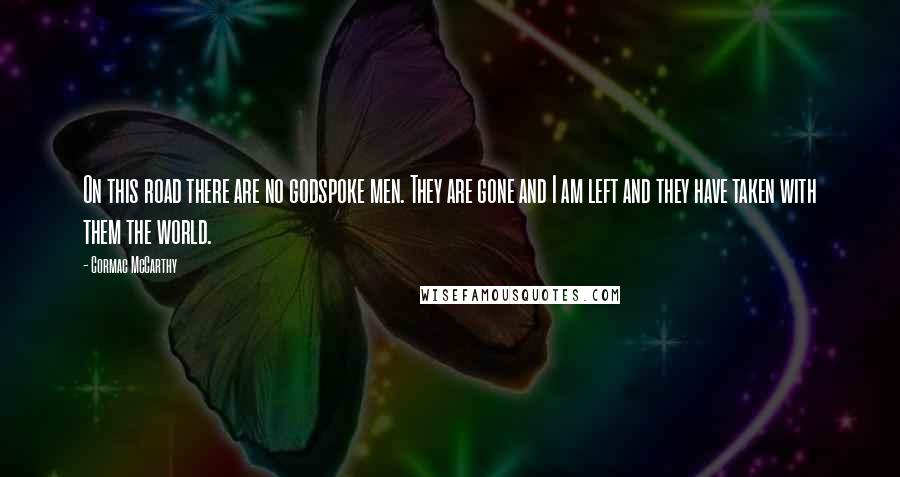 Cormac McCarthy Quotes: On this road there are no godspoke men. They are gone and I am left and they have taken with them the world.