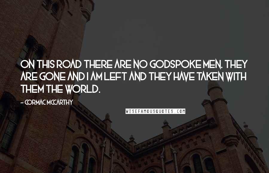 Cormac McCarthy Quotes: On this road there are no godspoke men. They are gone and I am left and they have taken with them the world.