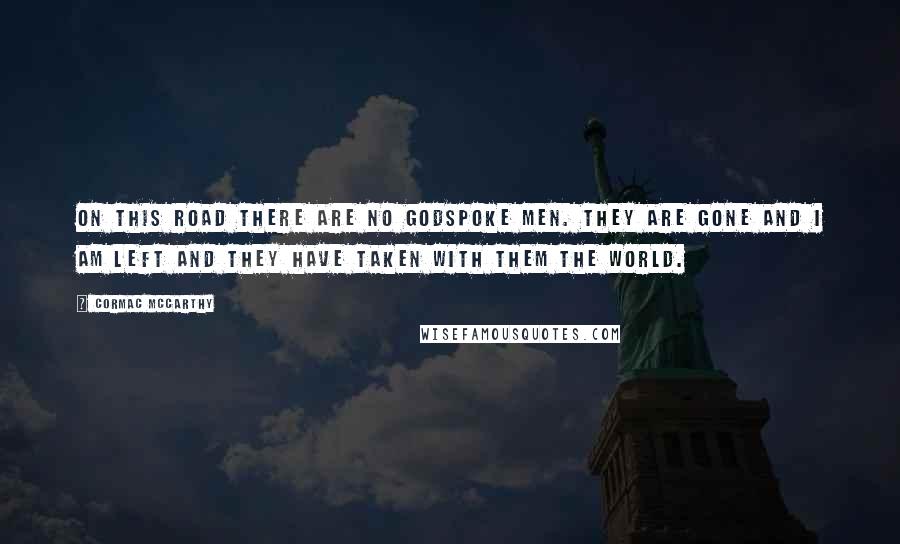 Cormac McCarthy Quotes: On this road there are no godspoke men. They are gone and I am left and they have taken with them the world.