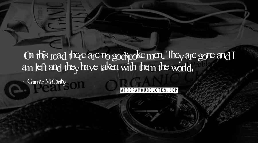 Cormac McCarthy Quotes: On this road there are no godspoke men. They are gone and I am left and they have taken with them the world.