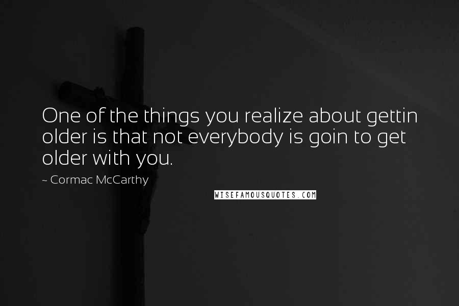 Cormac McCarthy Quotes: One of the things you realize about gettin older is that not everybody is goin to get older with you.