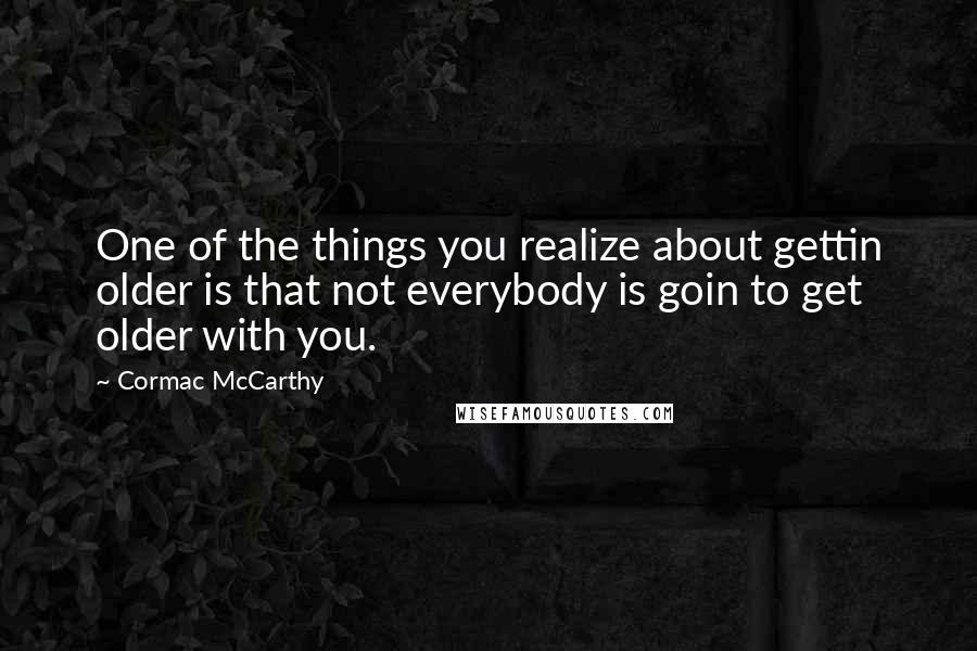 Cormac McCarthy Quotes: One of the things you realize about gettin older is that not everybody is goin to get older with you.