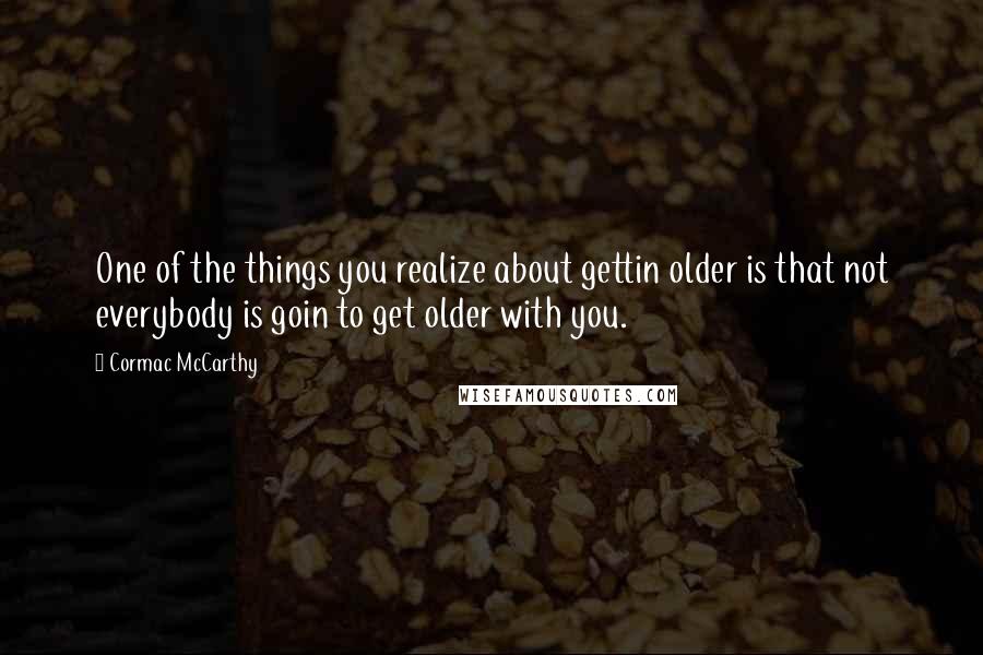 Cormac McCarthy Quotes: One of the things you realize about gettin older is that not everybody is goin to get older with you.