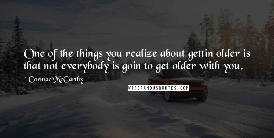 Cormac McCarthy Quotes: One of the things you realize about gettin older is that not everybody is goin to get older with you.