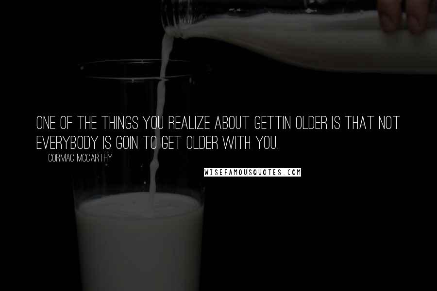 Cormac McCarthy Quotes: One of the things you realize about gettin older is that not everybody is goin to get older with you.