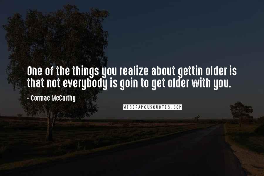 Cormac McCarthy Quotes: One of the things you realize about gettin older is that not everybody is goin to get older with you.