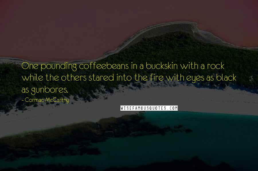 Cormac McCarthy Quotes: One pounding coffeebeans in a buckskin with a rock while the others stared into the fire with eyes as black as gunbores.