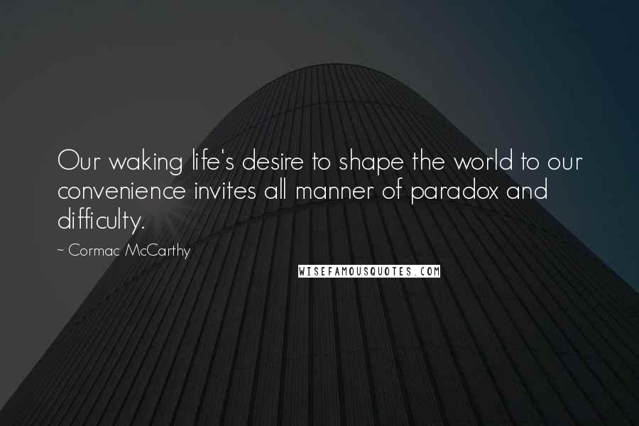 Cormac McCarthy Quotes: Our waking life's desire to shape the world to our convenience invites all manner of paradox and difficulty.