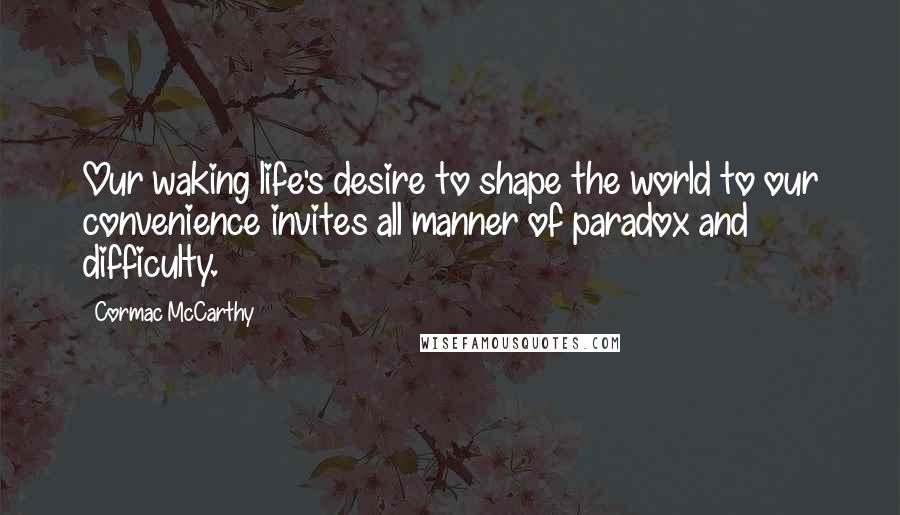 Cormac McCarthy Quotes: Our waking life's desire to shape the world to our convenience invites all manner of paradox and difficulty.