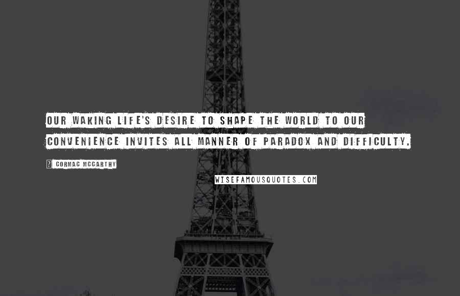 Cormac McCarthy Quotes: Our waking life's desire to shape the world to our convenience invites all manner of paradox and difficulty.