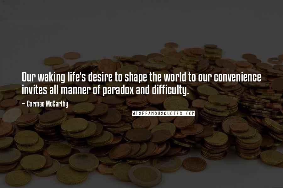 Cormac McCarthy Quotes: Our waking life's desire to shape the world to our convenience invites all manner of paradox and difficulty.