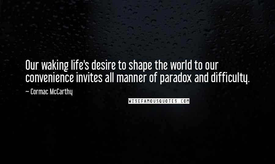 Cormac McCarthy Quotes: Our waking life's desire to shape the world to our convenience invites all manner of paradox and difficulty.