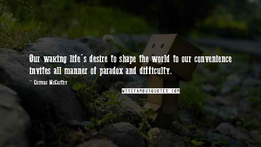 Cormac McCarthy Quotes: Our waking life's desire to shape the world to our convenience invites all manner of paradox and difficulty.