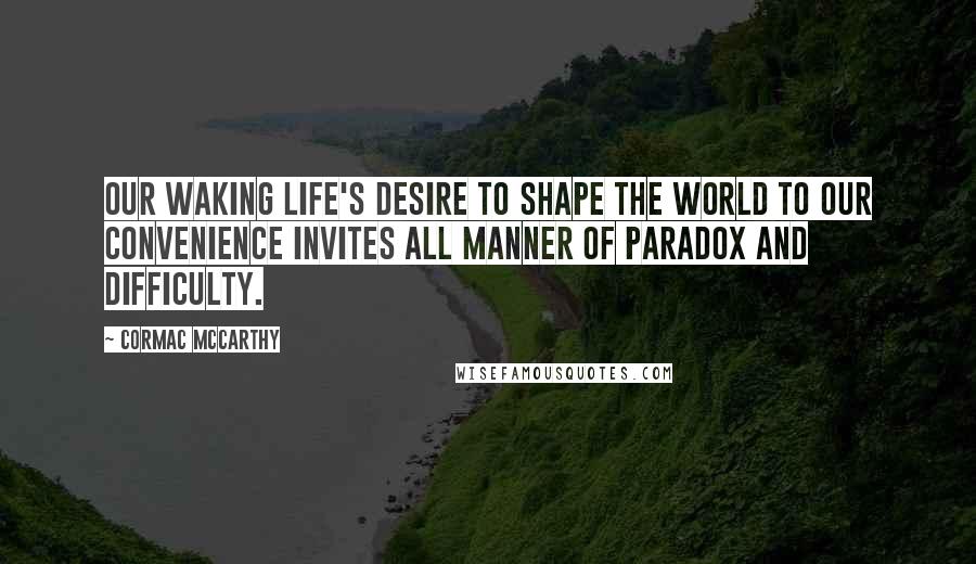 Cormac McCarthy Quotes: Our waking life's desire to shape the world to our convenience invites all manner of paradox and difficulty.