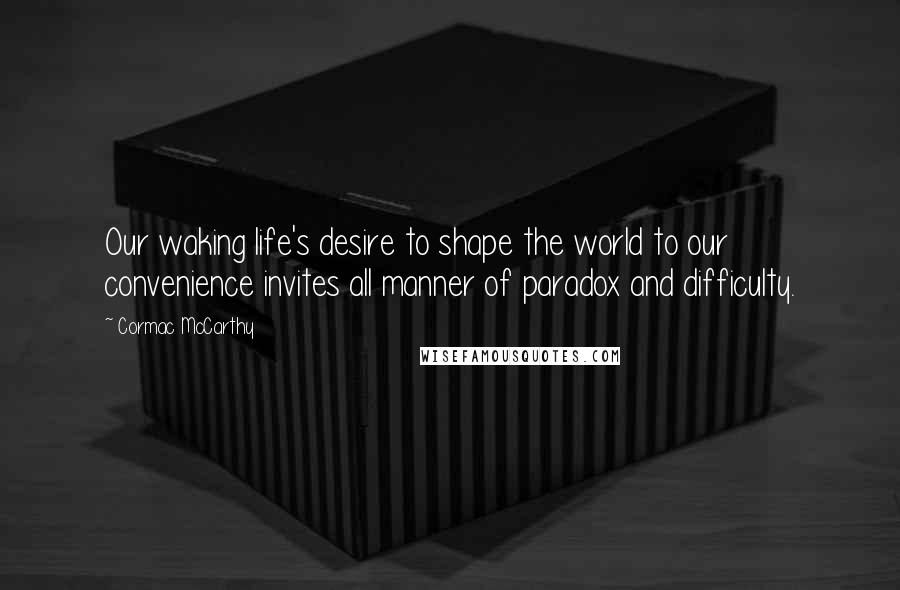 Cormac McCarthy Quotes: Our waking life's desire to shape the world to our convenience invites all manner of paradox and difficulty.