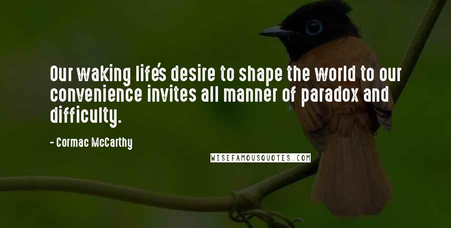 Cormac McCarthy Quotes: Our waking life's desire to shape the world to our convenience invites all manner of paradox and difficulty.