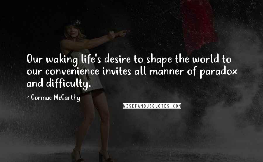 Cormac McCarthy Quotes: Our waking life's desire to shape the world to our convenience invites all manner of paradox and difficulty.