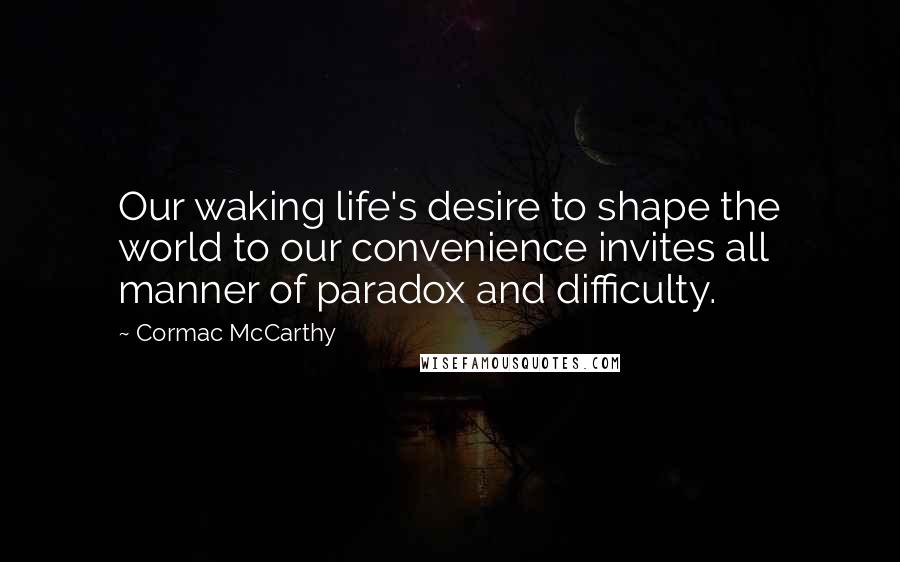 Cormac McCarthy Quotes: Our waking life's desire to shape the world to our convenience invites all manner of paradox and difficulty.