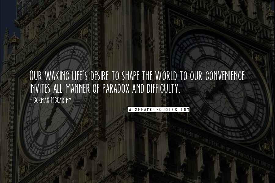 Cormac McCarthy Quotes: Our waking life's desire to shape the world to our convenience invites all manner of paradox and difficulty.