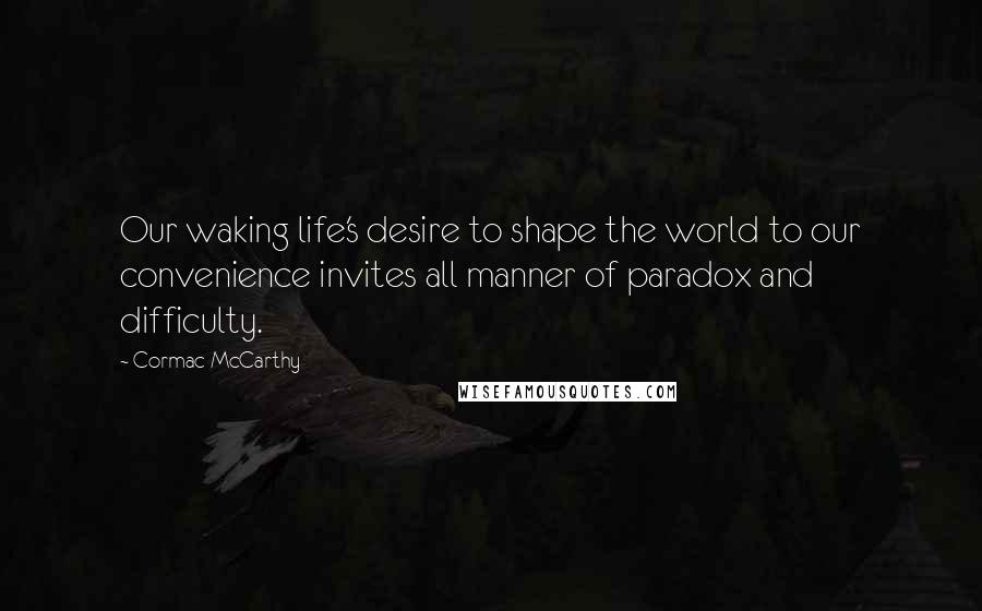 Cormac McCarthy Quotes: Our waking life's desire to shape the world to our convenience invites all manner of paradox and difficulty.