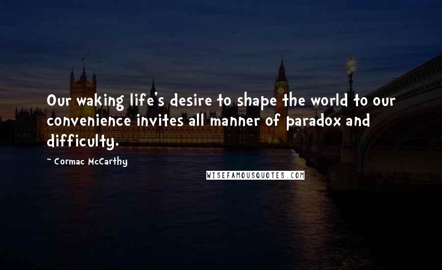 Cormac McCarthy Quotes: Our waking life's desire to shape the world to our convenience invites all manner of paradox and difficulty.