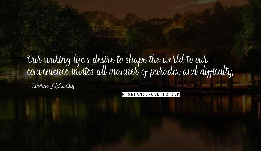 Cormac McCarthy Quotes: Our waking life's desire to shape the world to our convenience invites all manner of paradox and difficulty.