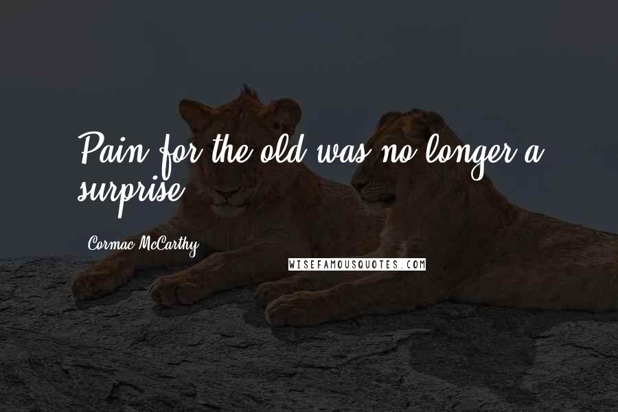 Cormac McCarthy Quotes: Pain for the old was no longer a surprise.