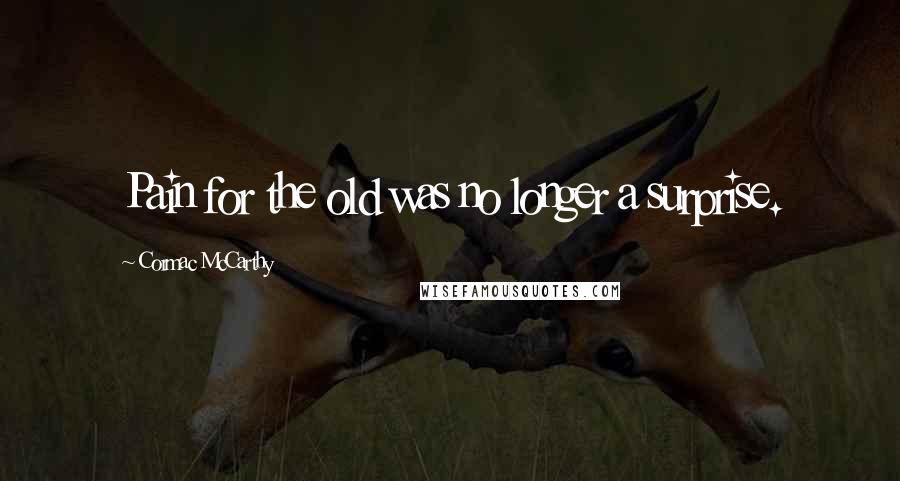 Cormac McCarthy Quotes: Pain for the old was no longer a surprise.