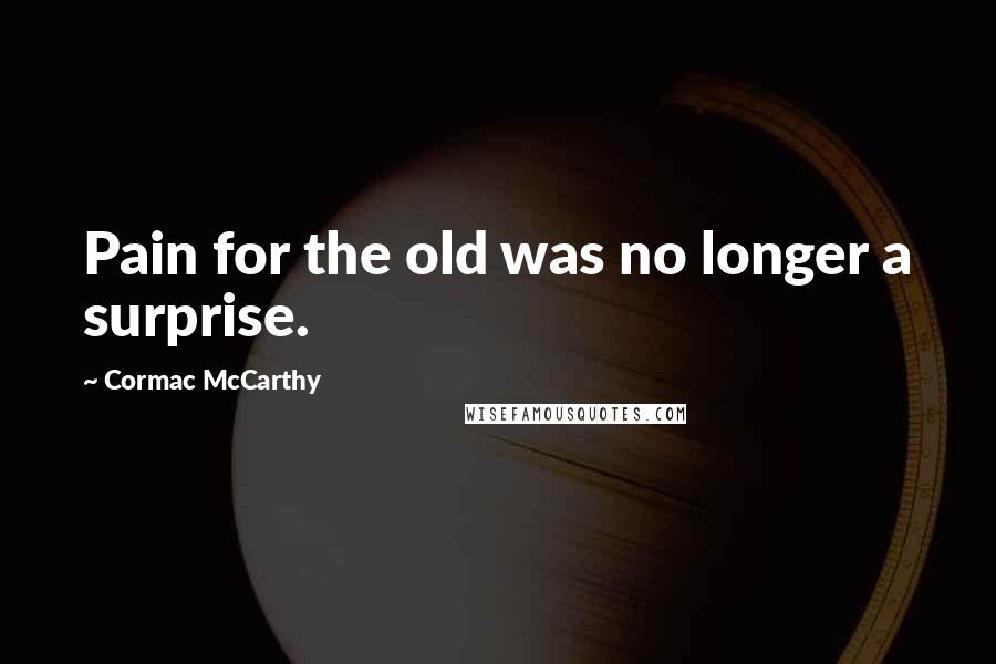 Cormac McCarthy Quotes: Pain for the old was no longer a surprise.