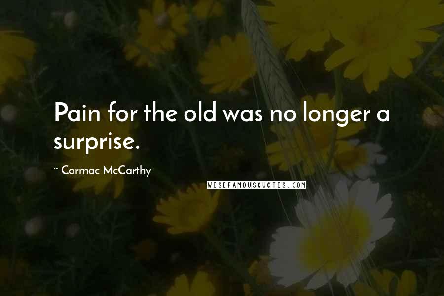 Cormac McCarthy Quotes: Pain for the old was no longer a surprise.