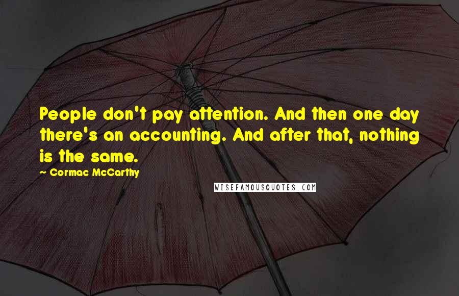 Cormac McCarthy Quotes: People don't pay attention. And then one day there's an accounting. And after that, nothing is the same.