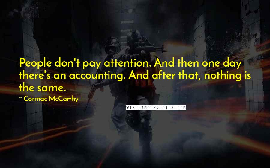 Cormac McCarthy Quotes: People don't pay attention. And then one day there's an accounting. And after that, nothing is the same.