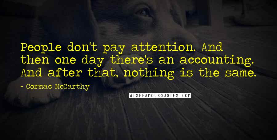 Cormac McCarthy Quotes: People don't pay attention. And then one day there's an accounting. And after that, nothing is the same.