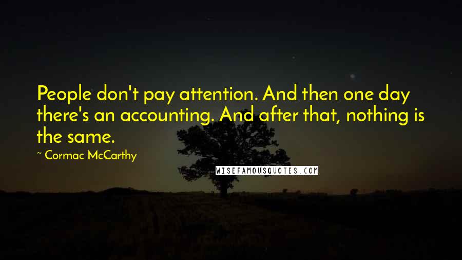 Cormac McCarthy Quotes: People don't pay attention. And then one day there's an accounting. And after that, nothing is the same.